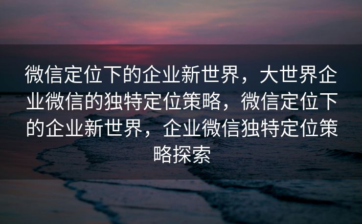微信定位下的企业新世界,大世界企业微信的独特定位策略,微信定位下的企业新世界,企业微信独特定位策略探索 微信定位下的企业新世界,大世界企业微信的独特定位策略,微信定位下的企业新世界,企业微信独特定位策略探索