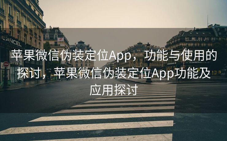 苹果微信伪装定位App,功能与使用的探讨,苹果微信伪装定位App功能及应用探讨 苹果微信伪装定位App,功能与使用的探讨,苹果微信伪装定位App功能及应用探讨