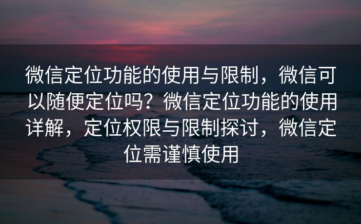 微信定位功能的使用与限制,微信可以随便定位吗?微信定位功能的使用详解,定位权限与限制探讨,微信定位需谨慎使用 微信定位功能的使用与限制,微信可以随便定位吗?微信定位功能的使用详解,定位权限与限制探讨,微信定位需谨慎使用