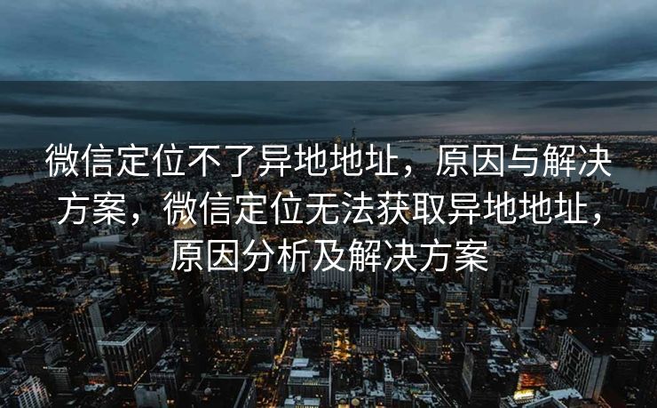 微信定位不了异地地址,原因与解决方案,微信定位无法获取异地地址,原因分析及解决方案 微信定位不了异地地址,原因与解决方案,微信定位无法获取异地地址,原因分析及解决方案