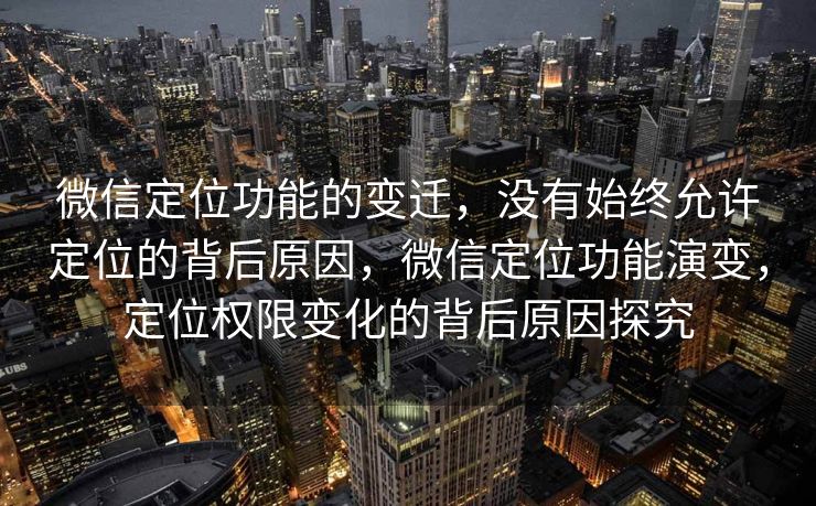 微信定位功能的变迁，没有始终允许定位的背后原因，微信定位功能演变，定位权限变化的背后原因探究