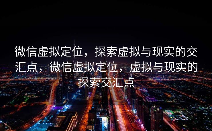 微信虚拟定位,探索虚拟与现实的交汇点,微信虚拟定位,虚拟与现实的探索交汇点 微信虚拟定位,探索虚拟与现实的交汇点,微信虚拟定位,虚拟与现实的探索交汇点