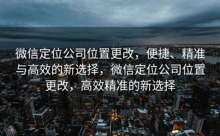 微信定位公司位置更改,便捷、精准与高效的新选择,微信定位公司位置更改,高效精准的新选择 微信定位公司位置更改,便捷、精准与高效的新选择,微信定位公司位置更改,高效精准的新选择