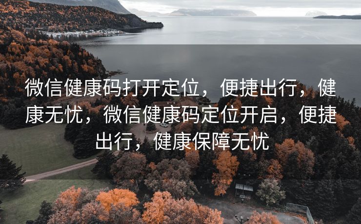 微信健康码打开定位,便捷出行,健康无忧,微信健康码定位开启,便捷出行,健康保障无忧 微信健康码打开定位,便捷出行,健康无忧,微信健康码定位开启,便捷出行,健康保障无忧