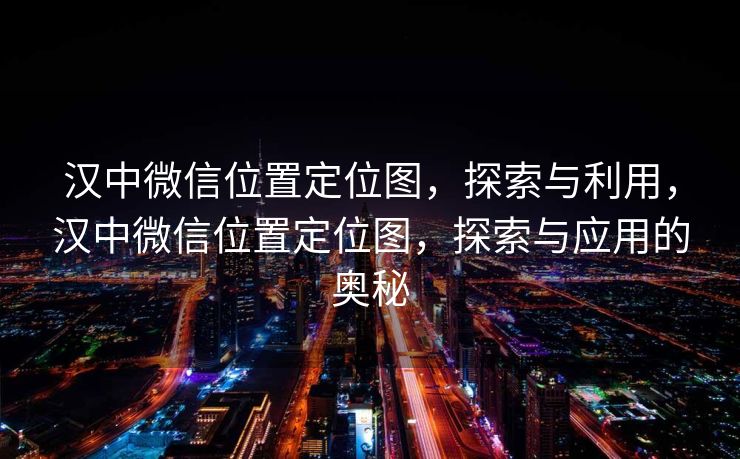 汉中微信位置定位图，探索与利用，汉中微信位置定位图，探索与应用的奥秘