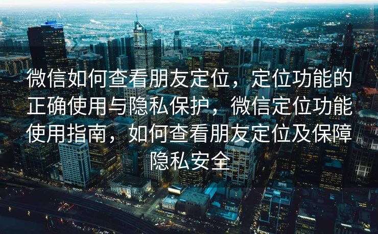 微信如何查看朋友定位,定位功能的正确使用与隐私保护,微信定位功能使用指南,如何查看朋友定位及保障隐私安全 微信如何查看朋友定位,定位功能的正确使用与隐私保护,微信定位功能使用指南,如何查看朋友定位及保障隐私安全