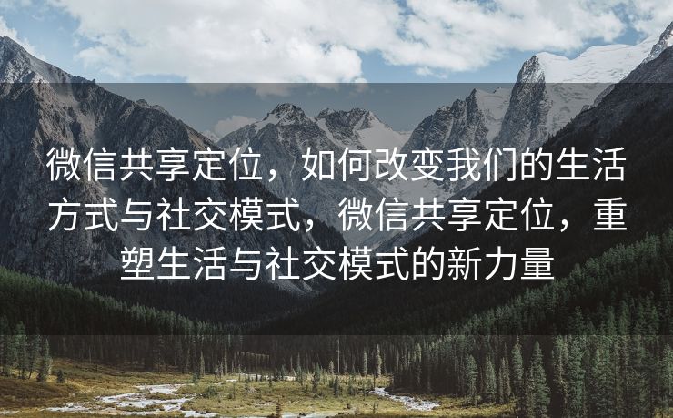 微信共享定位，如何改变我们的生活方式与社交模式，微信共享定位，重塑生活与社交模式的新力量