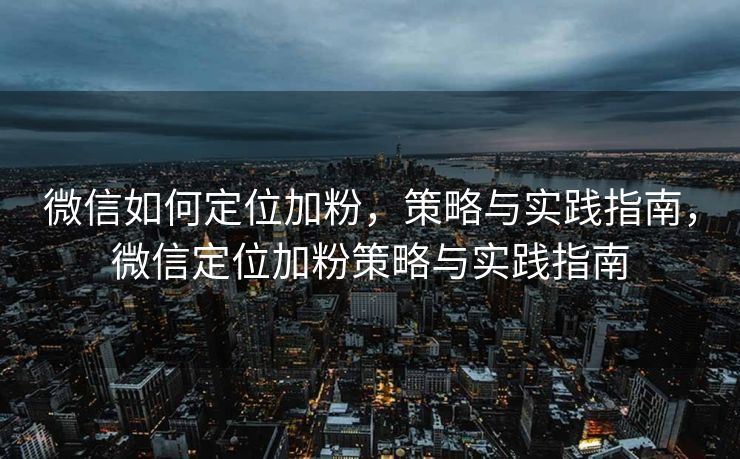 微信如何定位加粉，策略与实践指南，微信定位加粉策略与实践指南