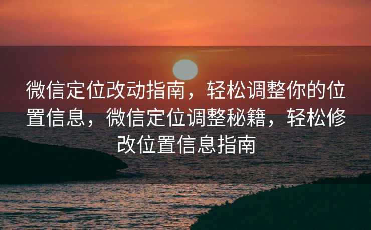 微信定位改动指南,轻松调整你的位置信息,微信定位调整秘籍,轻松修改位置信息指南 微信定位改动指南,轻松调整你的位置信息,微信定位调整秘籍,轻松修改位置信息指南