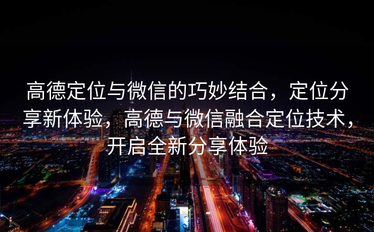 高德定位与微信的巧妙结合,定位分享新体验,高德与微信融合定位技术,开启全新分享体验 高德定位与微信的巧妙结合,定位分享新体验,高德与微信融合定位技术,开启全新分享体验