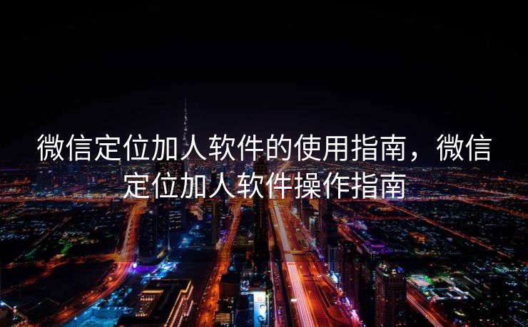 微信定位加人软件的使用指南,微信定位加人软件操作指南 微信定位加人软件的使用指南,微信定位加人软件操作指南