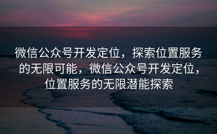 微信公众号开发定位,探索位置服务的无限可能,微信公众号开发定位,位置服务的无限潜能探索 微信公众号开发定位,探索位置服务的无限可能,微信公众号开发定位,位置服务的无限潜能探索