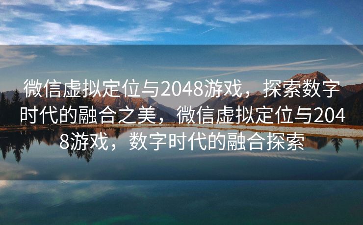 微信虚拟定位与2048游戏,探索数字时代的融合之美,微信虚拟定位与2048游戏,数字时代的融合探索 微信虚拟定位与2048游戏,探索数字时代的融合之美,微信虚拟定位与2048游戏,数字时代的融合探索