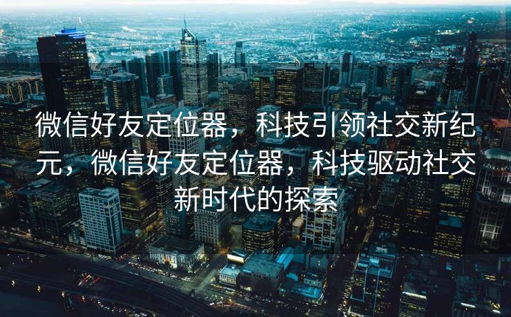 微信好友定位器,科技引领社交新纪元,微信好友定位器,科技驱动社交新时代的探索 微信好友定位器,科技引领社交新纪元,微信好友定位器,科技驱动社交新时代的探索