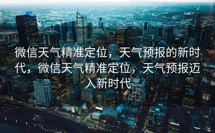 微信天气精准定位，天气预报的新时代，微信天气精准定位，天气预报迈入新时代