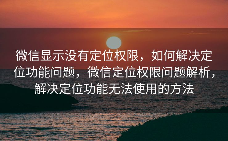 微信显示没有定位权限,如何解决定位功能问题,微信定位权限问题解析,解决定位功能无法使用的方法 微信显示没有定位权限,如何解决定位功能问题,微信定位权限问题解析,解决定位功能无法使用的方法