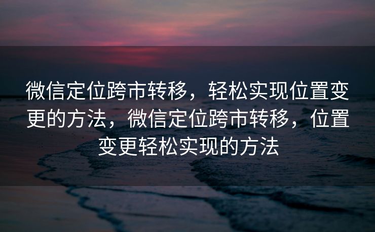 微信定位跨市转移,轻松实现位置变更的方法,微信定位跨市转移,位置变更轻松实现的方法 微信定位跨市转移,轻松实现位置变更的方法,微信定位跨市转移,位置变更轻松实现的方法