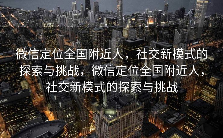 微信定位全国附近人，社交新模式的探索与挑战，微信定位全国附近人，社交新模式的探索与挑战