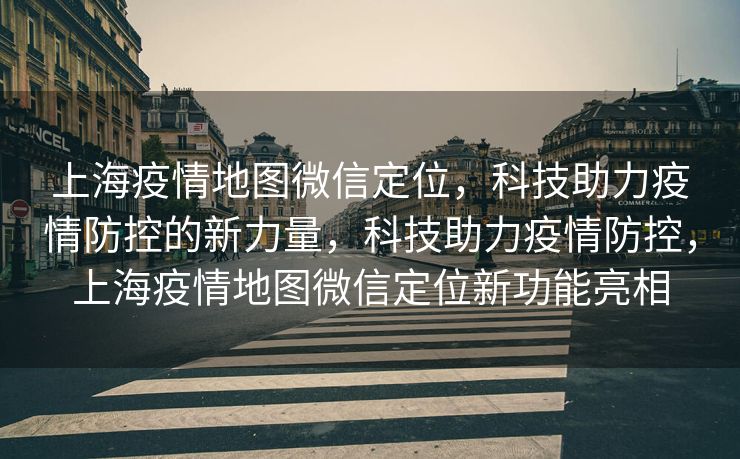 上海疫情地图微信定位,科技助力疫情防控的新力量,科技助力疫情防控,上海疫情地图微信定位新功能亮相 上海疫情地图微信定位,科技助力疫情防控的新力量,科技助力疫情防控,上海疫情地图微信定位新功能亮相