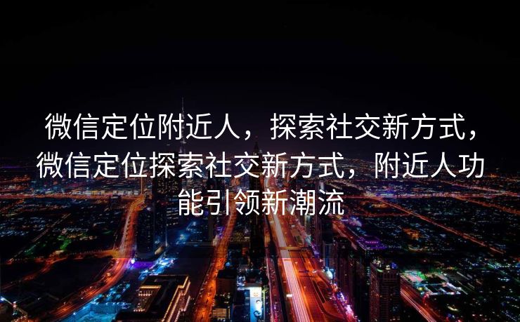 微信定位附近人,探索社交新方式,微信定位探索社交新方式,附近人功能引领新潮流 微信定位附近人,探索社交新方式,微信定位探索社交新方式,附近人功能引领新潮流