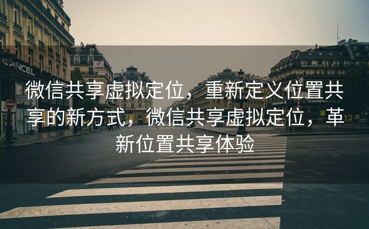 微信共享虚拟定位,重新定义位置共享的新方式,微信共享虚拟定位,革新位置共享体验 微信共享虚拟定位,重新定义位置共享的新方式,微信共享虚拟定位,革新位置共享体验