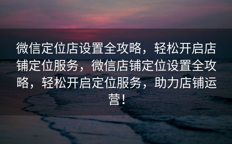微信定位店设置全攻略,轻松开启店铺定位服务,微信店铺定位设置全攻略,轻松开启定位服务,助力店铺运营! 微信定位店设置全攻略,轻松开启店铺定位服务,微信店铺定位设置全攻略,轻松开启定位服务,助力店铺运营!