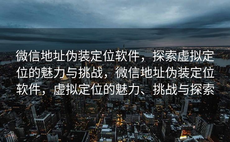 微信地址伪装定位软件,探索虚拟定位的魅力与挑战,微信地址伪装定位软件,虚拟定位的魅力、挑战与探索 微信地址伪装定位软件,探索虚拟定位的魅力与挑战,微信地址伪装定位软件,虚拟定位的魅力、挑战与探索