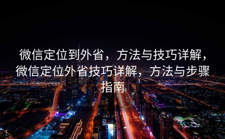 微信定位到外省,方法与技巧详解,微信定位外省技巧详解,方法与步骤指南 微信定位到外省,方法与技巧详解,微信定位外省技巧详解,方法与步骤指南