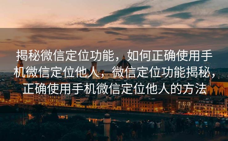 揭秘微信定位功能,如何正确使用手机微信定位他人,微信定位功能揭秘,正确使用手机微信定位他人的方法 揭秘微信定位功能,如何正确使用手机微信定位他人,微信定位功能揭秘,正确使用手机微信定位他人的方法