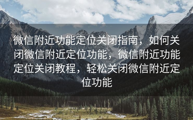 微信附近功能定位关闭指南，如何关闭微信附近定位功能，微信附近功能定位关闭教程，轻松关闭微信附近定位功能