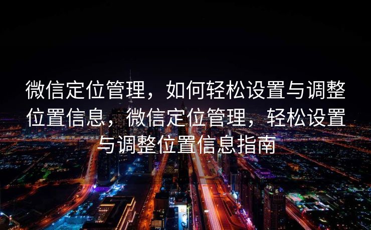 微信定位管理，如何轻松设置与调整位置信息，微信定位管理，轻松设置与调整位置信息指南
