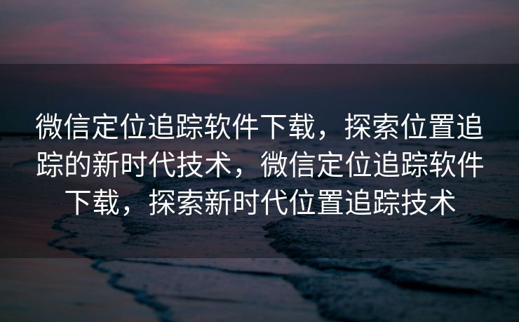 微信定位追踪软件下载,探索位置追踪的新时代技术,微信定位追踪软件下载,探索新时代位置追踪技术 微信定位追踪软件下载,探索位置追踪的新时代技术,微信定位追踪软件下载,探索新时代位置追踪技术