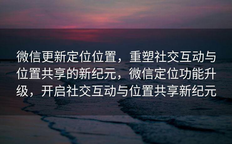 微信更新定位位置,重塑社交互动与位置共享的新纪元,微信定位功能升级,开启社交互动与位置共享新纪元 微信更新定位位置,重塑社交互动与位置共享的新纪元,微信定位功能升级,开启社交互动与位置共享新纪元