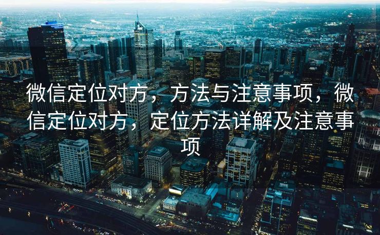 微信定位对方,方法与注意事项,微信定位对方,定位方法详解及注意事项 微信定位对方,方法与注意事项,微信定位对方,定位方法详解及注意事项