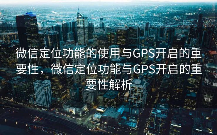 微信定位功能的使用与GPS开启的重要性,微信定位功能与GPS开启的重要性解析 微信定位功能的使用与GPS开启的重要性,微信定位功能与GPS开启的重要性解析