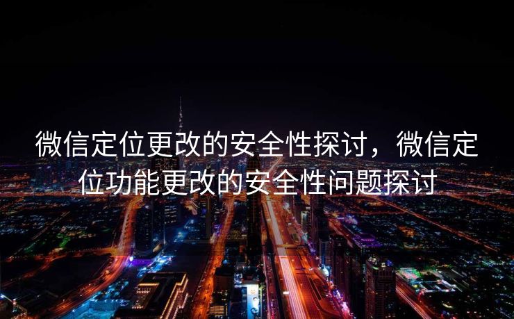 微信定位更改的安全性探讨,微信定位功能更改的安全性问题探讨 微信定位更改的安全性探讨,微信定位功能更改的安全性问题探讨