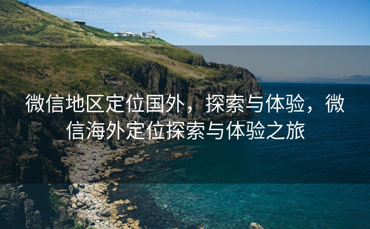 微信地区定位国外,探索与体验,微信海外定位探索与体验之旅 微信地区定位国外,探索与体验,微信海外定位探索与体验之旅