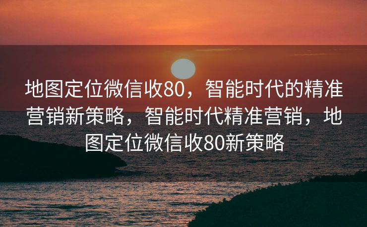 地图定位微信收80,智能时代的精准营销新策略,智能时代精准营销,地图定位微信收80新策略 地图定位微信收80,智能时代的精准营销新策略,智能时代精准营销,地图定位微信收80新策略