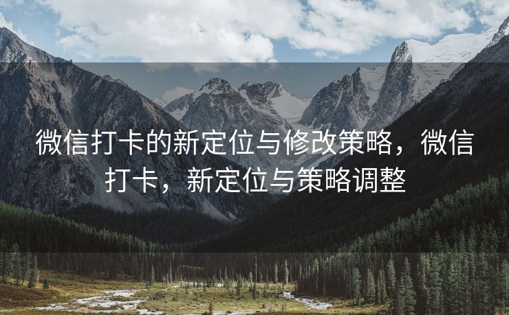 微信打卡的新定位与修改策略,微信打卡,新定位与策略调整 微信打卡的新定位与修改策略,微信打卡,新定位与策略调整