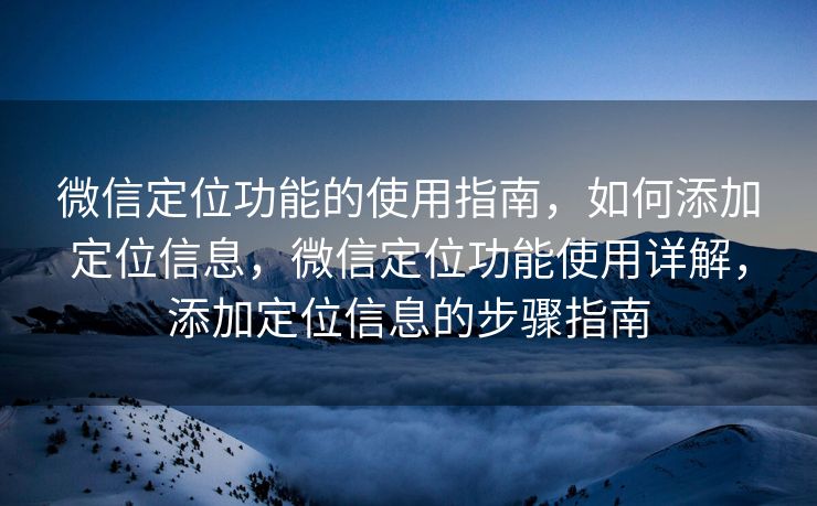 微信定位功能的使用指南,如何添加定位信息,微信定位功能使用详解,添加定位信息的步骤指南 微信定位功能的使用指南,如何添加定位信息,微信定位功能使用详解,添加定位信息的步骤指南