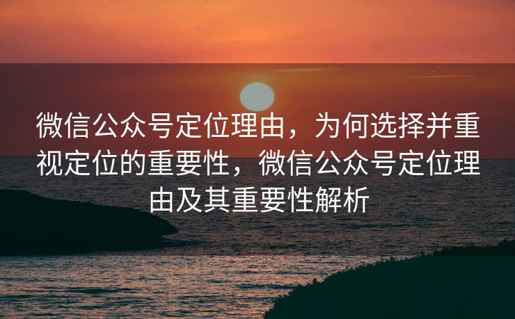 微信公众号定位理由,为何选择并重视定位的重要性,微信公众号定位理由及其重要性解析 微信公众号定位理由,为何选择并重视定位的重要性,微信公众号定位理由及其重要性解析