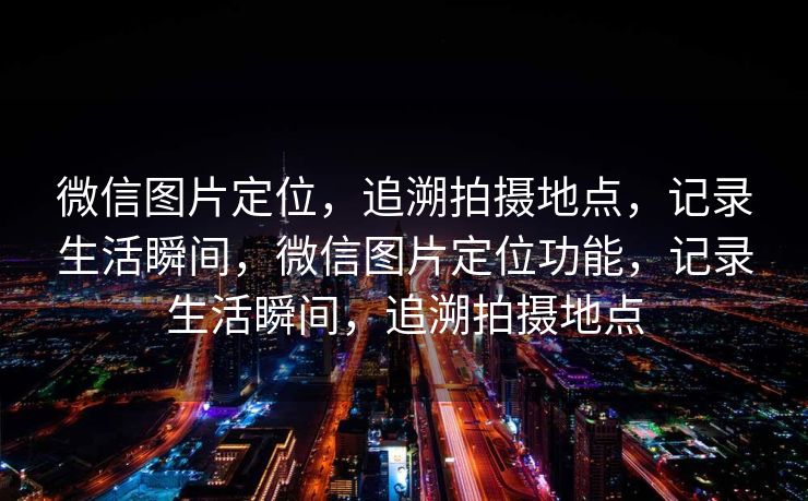 微信图片定位,追溯拍摄地点,记录生活瞬间,微信图片定位功能,记录生活瞬间,追溯拍摄地点 微信图片定位,追溯拍摄地点,记录生活瞬间,微信图片定位功能,记录生活瞬间,追溯拍摄地点