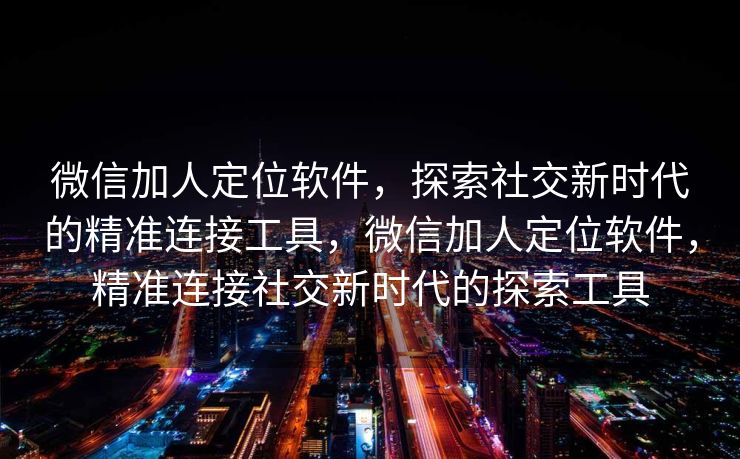 微信加人定位软件,探索社交新时代的精准连接工具,微信加人定位软件,精准连接社交新时代的探索工具 微信加人定位软件,探索社交新时代的精准连接工具,微信加人定位软件,精准连接社交新时代的探索工具