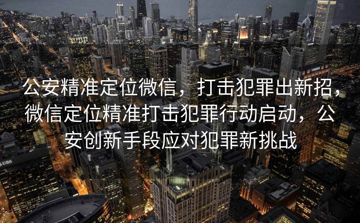 公安精准定位微信,打击犯罪出新招,微信定位精准打击犯罪行动启动,公安创新手段应对犯罪新挑战 公安精准定位微信,打击犯罪出新招,微信定位精准打击犯罪行动启动,公安创新手段应对犯罪新挑战