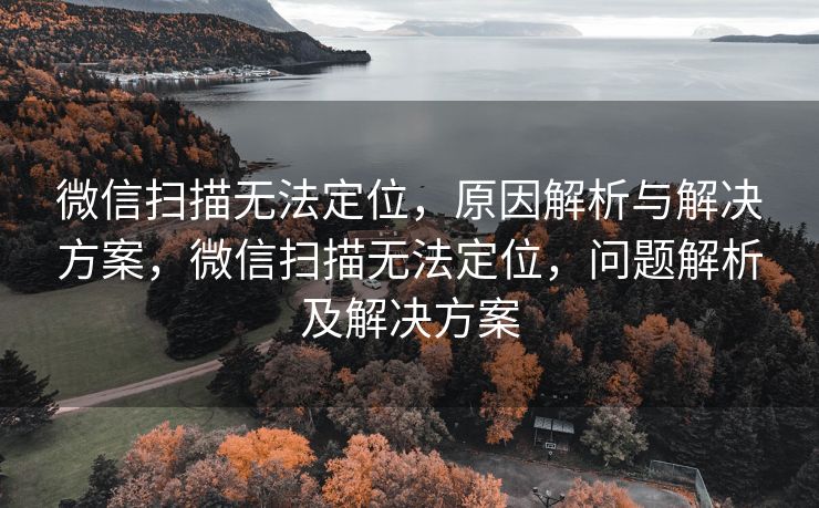 微信扫描无法定位,原因解析与解决方案,微信扫描无法定位,问题解析及解决方案 微信扫描无法定位,原因解析与解决方案,微信扫描无法定位,问题解析及解决方案