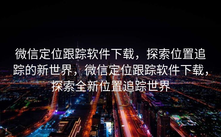 微信定位跟踪软件下载,探索位置追踪的新世界,微信定位跟踪软件下载,探索全新位置追踪世界 微信定位跟踪软件下载,探索位置追踪的新世界,微信定位跟踪软件下载,探索全新位置追踪世界