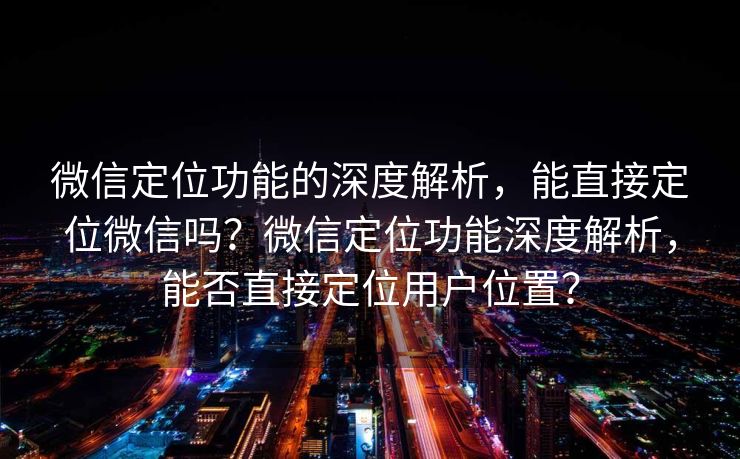 微信定位功能的深度解析,能直接定位微信吗?微信定位功能深度解析,能否直接定位用户位置? 微信定位功能的深度解析,能直接定位微信吗?微信定位功能深度解析,能否直接定位用户位置?