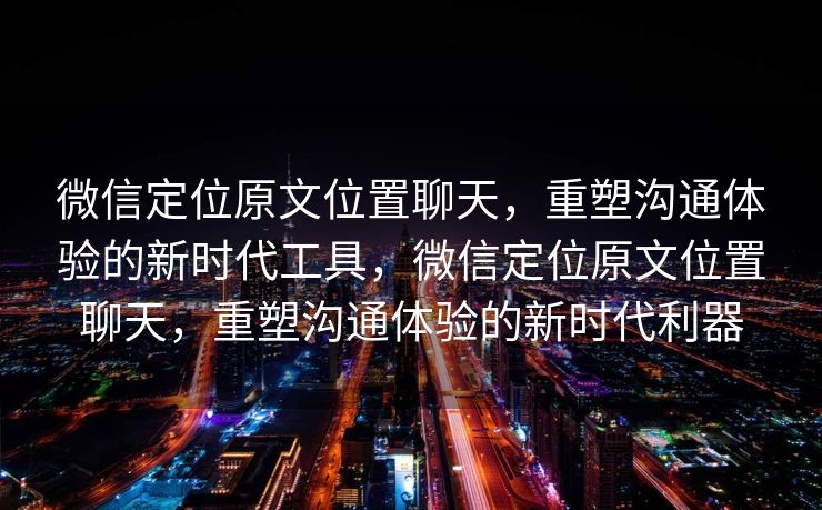 微信定位原文位置聊天,重塑沟通体验的新时代工具,微信定位原文位置聊天,重塑沟通体验的新时代利器 微信定位原文位置聊天,重塑沟通体验的新时代工具,微信定位原文位置聊天,重塑沟通体验的新时代利器