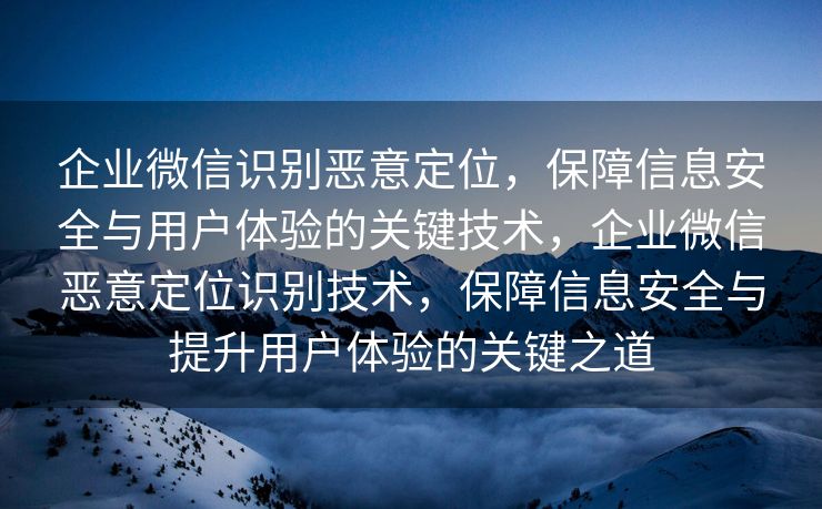 企业微信识别恶意定位,保障信息安全与用户体验的关键技术,企业微信恶意定位识别技术,保障信息安全与提升用户体验的关键之道 企业微信识别恶意定位,保障信息安全与用户体验的关键技术,企业微信恶意定位识别技术,保障信息安全与提升用户体验的关键之道