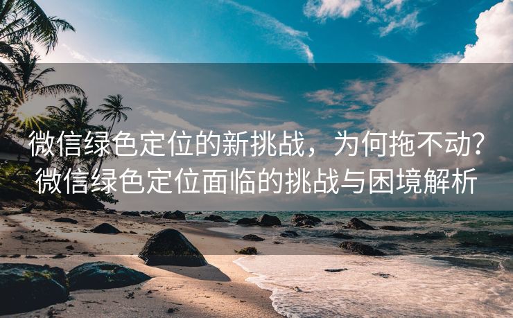 微信绿色定位的新挑战,为何拖不动?微信绿色定位面临的挑战与困境解析 微信绿色定位的新挑战,为何拖不动?微信绿色定位面临的挑战与困境解析